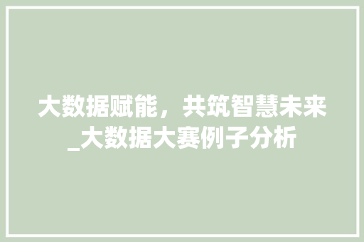 大数据赋能，共筑智慧未来_大数据大赛例子分析