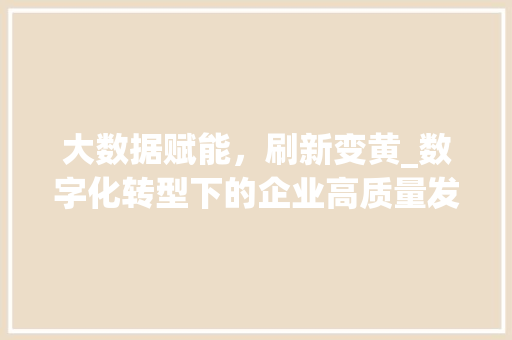 大数据赋能，刷新变黄_数字化转型下的企业高质量发展
