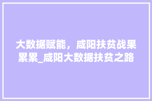 大数据赋能，咸阳扶贫战果累累_咸阳大数据扶贫之路