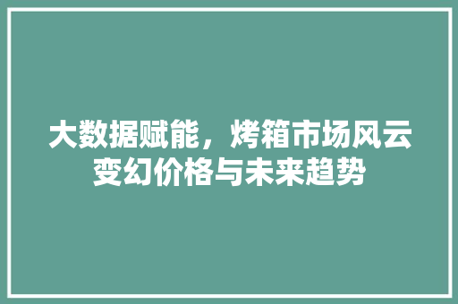 大数据赋能，烤箱市场风云变幻价格与未来趋势 网络技术