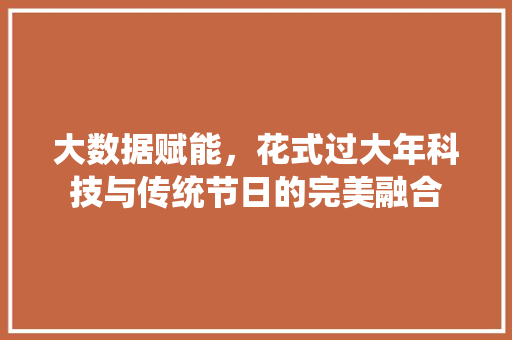 大数据赋能，花式过大年科技与传统节日的完美融合