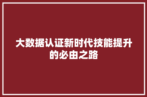 大数据认证新时代技能提升的必由之路 大数据认证新时代技能提升的必由之路