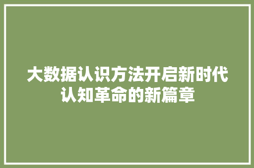 大数据认识方法开启新时代认知革命的新篇章 大数据认识方法开启新时代认知革命的新篇章