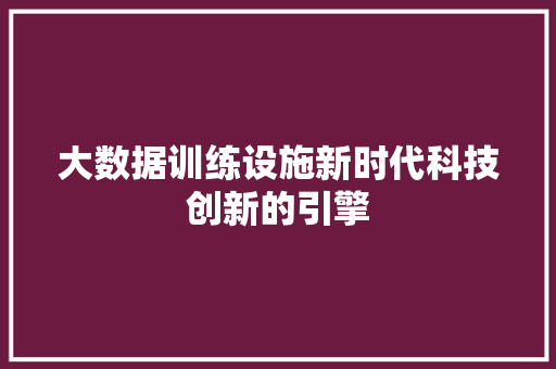 大数据训练设施新时代科技创新的引擎 大数据训练设施新时代科技创新的引擎