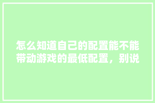 怎么知道自己的配置能不能带动游戏的最低配置，别说看，我看不懂，有没有更简单的「怎么看电脑配置最低的笔记本」 怎么知道自己的配置能不能带动游戏的最低配置，别说看，我看不懂，有没有更简单的「怎么看电脑配置最低的笔记本」 电脑基础