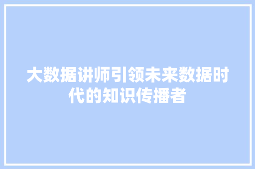 大数据讲师引领未来数据时代的知识传播者