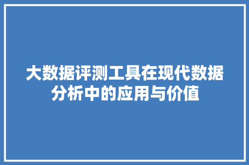 大数据评测工具在现代数据分析中的应用与价值