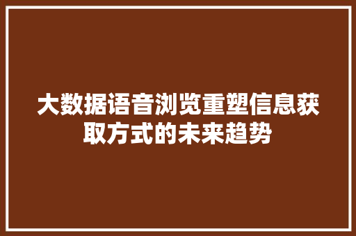 大数据语音浏览重塑信息获取方式的未来趋势 网络技术
