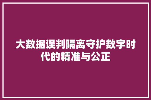 大数据误判隔离守护数字时代的精准与公正 大数据误判隔离守护数字时代的精准与公正