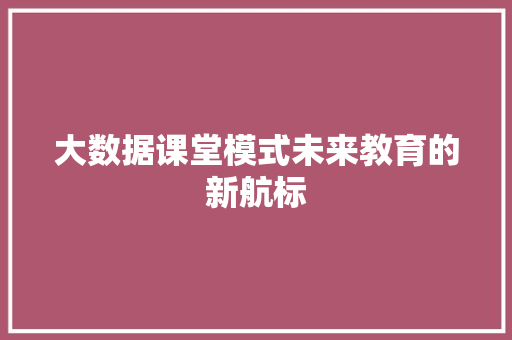 大数据课堂模式未来教育的新航标 大数据课堂模式未来教育的新航标