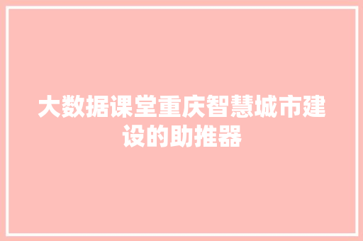 大数据课堂重庆智慧城市建设的助推器 大数据课堂重庆智慧城市建设的助推器