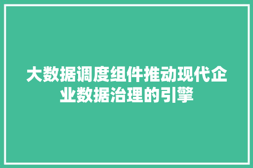 大数据调度组件推动现代企业数据治理的引擎 大数据调度组件推动现代企业数据治理的引擎