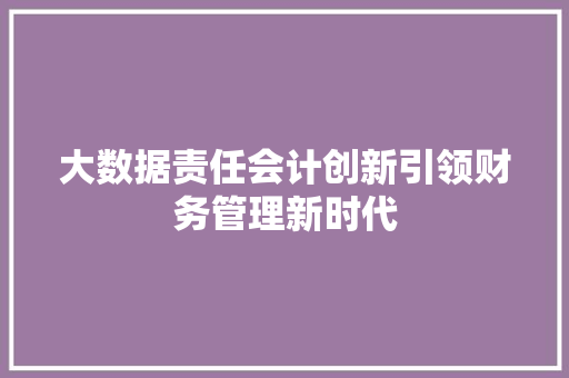 大数据责任会计创新引领财务管理新时代