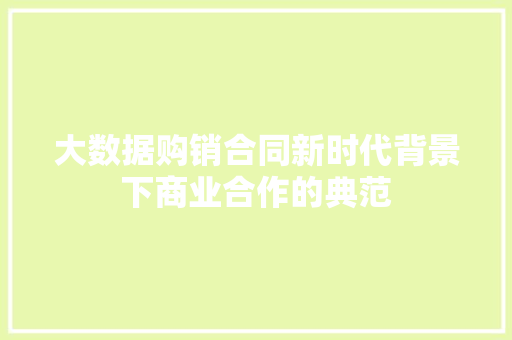 大数据购销合同新时代背景下商业合作的典范