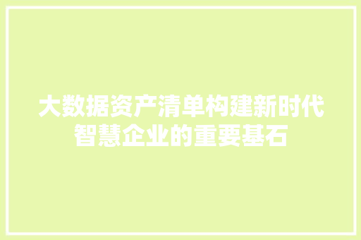 大数据资产清单构建新时代智慧企业的重要基石 大数据资产清单构建新时代智慧企业的重要基石