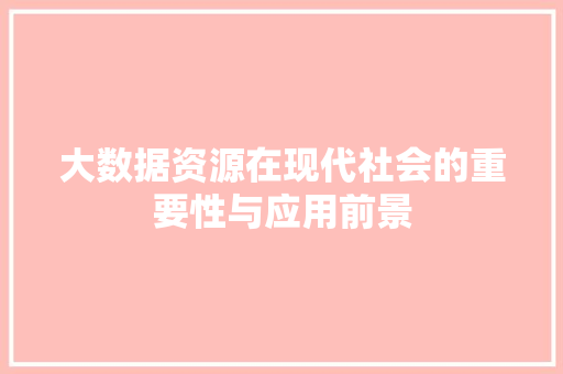 大数据资源在现代社会的重要性与应用前景 大数据资源在现代社会的重要性与应用前景