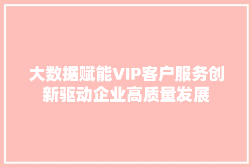 大数据赋能VIP客户服务创新驱动企业高质量发展