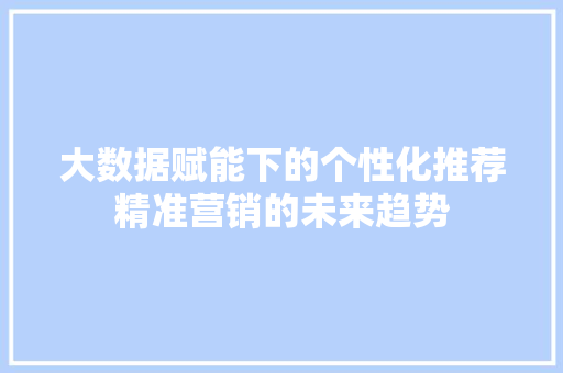 大数据赋能下的个性化推荐精准营销的未来趋势