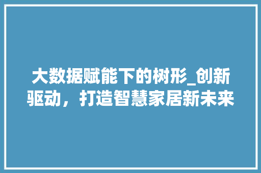 大数据赋能下的树形_创新驱动，打造智慧家居新未来