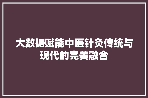 大数据赋能中医针灸传统与现代的完美融合