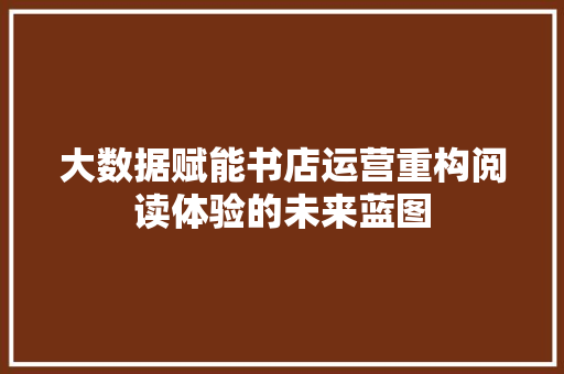 大数据赋能书店运营重构阅读体验的未来蓝图