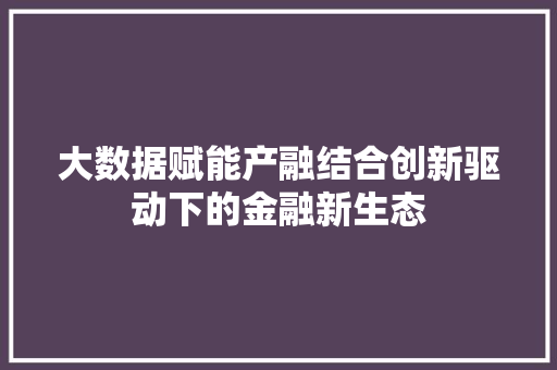 大数据赋能产融结合创新驱动下的金融新生态