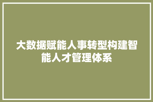 大数据赋能人事转型构建智能人才管理体系