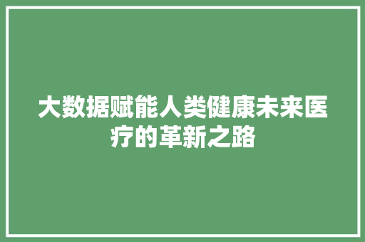 大数据赋能人类健康未来医疗的革新之路