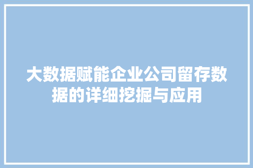 大数据赋能企业公司留存数据的详细挖掘与应用