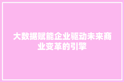 大数据赋能企业驱动未来商业变革的引擎