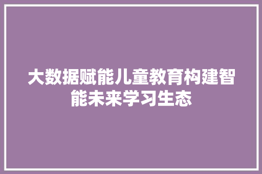 大数据赋能儿童教育构建智能未来学习生态 编程语言