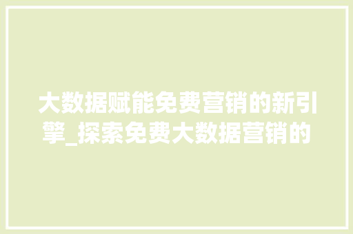 大数据赋能免费营销的新引擎_探索免费大数据营销的奥秘 网络技术