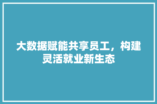 大数据赋能共享员工，构建灵活就业新生态 网络技术