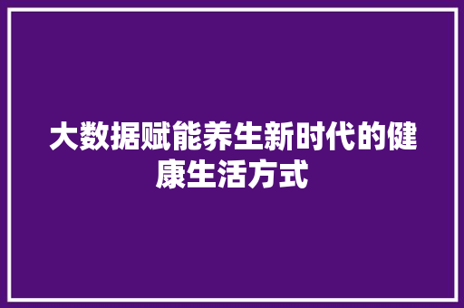 大数据赋能养生新时代的健康生活方式 编程语言