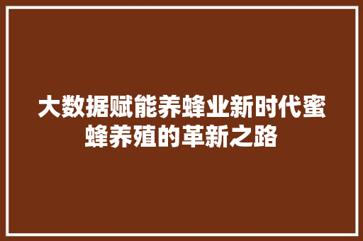 大数据赋能养蜂业新时代蜜蜂养殖的革新之路 电脑故障维修