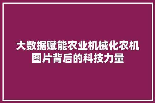 大数据赋能农业机械化农机图片背后的科技力量 电脑基础 大数据赋能农业机械化农机图片背后的科技力量 电脑基础