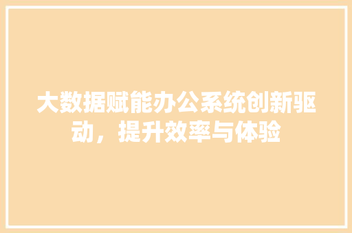 大数据赋能办公系统创新驱动,提升效率与体验 网络技术 大数据赋能办公系统创新驱动,提升效率与体验 网络技术