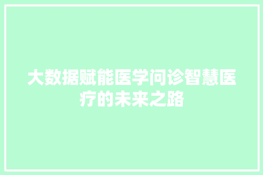 大数据赋能医学问诊智慧医疗的未来之路
