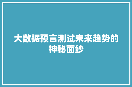 大数据预言测试未来趋势的神秘面纱 大数据预言测试未来趋势的神秘面纱
