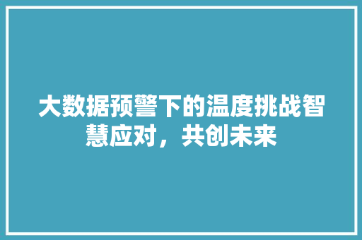 大数据预警下的温度挑战智慧应对，共创未来