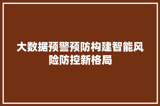 大数据预警预防构建智能风险防控新格局