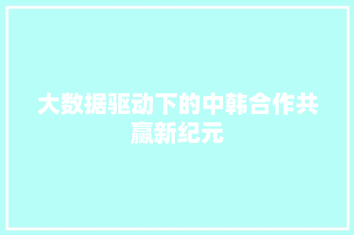 大数据驱动下的中韩合作共赢新纪元