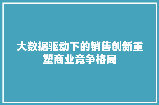 大数据驱动下的销售创新重塑商业竞争格局