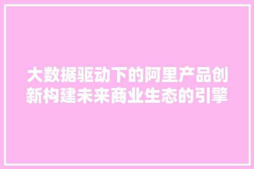 大数据驱动下的阿里产品创新构建未来商业生态的引擎