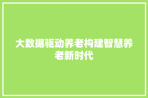 大数据驱动养老构建智慧养老新时代