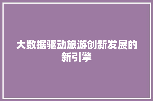 大数据驱动旅游创新发展的新引擎