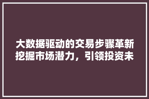 大数据驱动的交易步骤革新挖掘市场潜力,引领投资未来 大数据驱动的交易步骤革新挖掘市场潜力,引领投资未来