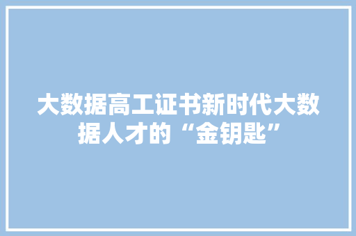 大数据高工证书新时代大数据人才的“金钥匙”