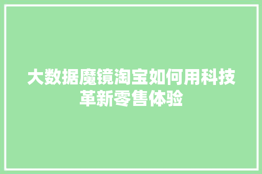 大数据魔镜淘宝如何用科技革新零售体验 大数据魔镜淘宝如何用科技革新零售体验