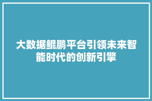 大数据鲲鹏平台引领未来智能时代的创新引擎 大数据鲲鹏平台引领未来智能时代的创新引擎